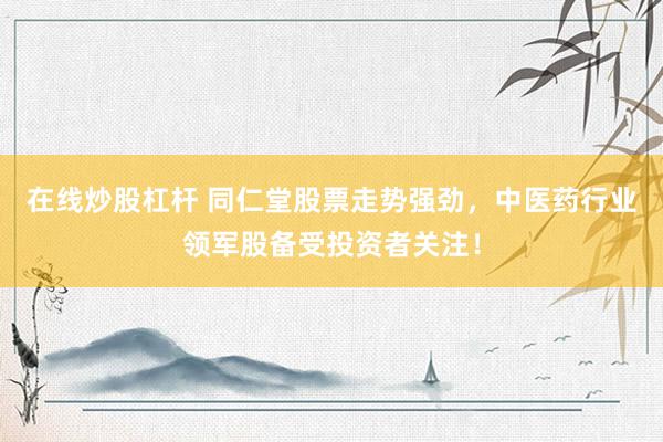 在线炒股杠杆 同仁堂股票走势强劲，中医药行业领军股备受投资者关注！