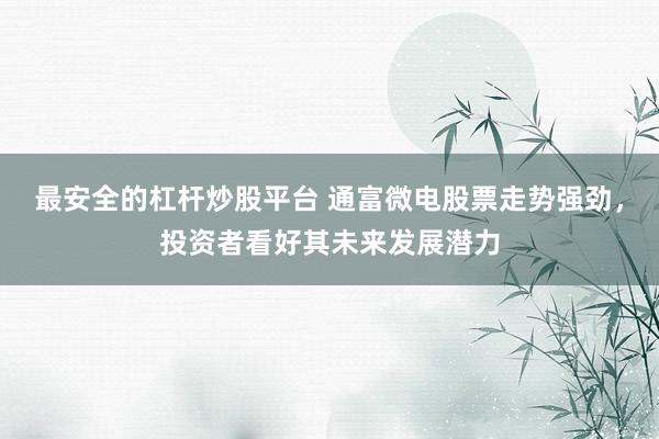 最安全的杠杆炒股平台 通富微电股票走势强劲，投资者看好其未来发展潜力