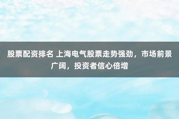 股票配资排名 上海电气股票走势强劲，市场前景广阔，投资者信心倍增