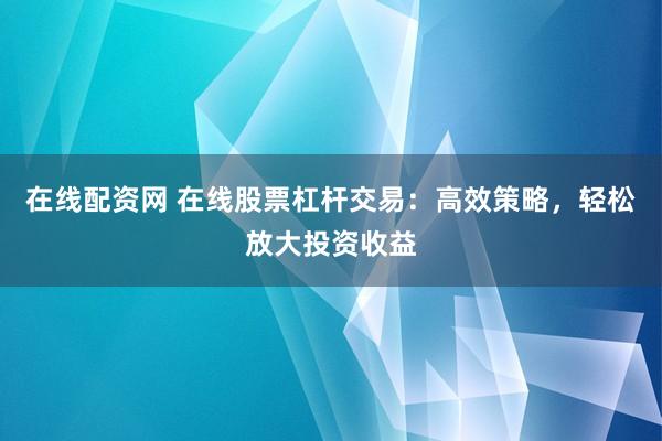 在线配资网 在线股票杠杆交易：高效策略，轻松放大投资收益
