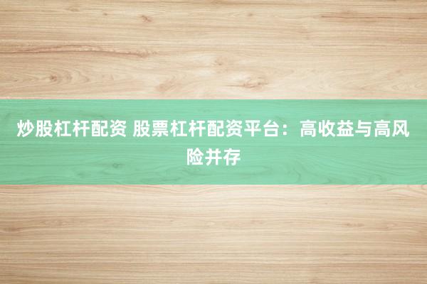 炒股杠杆配资 股票杠杆配资平台：高收益与高风险并存