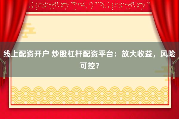 线上配资开户 炒股杠杆配资平台：放大收益，风险可控？