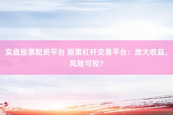 实盘股票配资平台 股票杠杆交易平台：放大收益，风险可控？