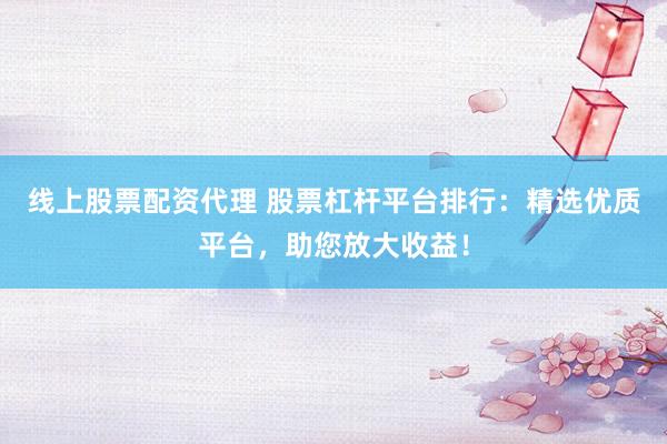 线上股票配资代理 股票杠杆平台排行：精选优质平台，助您放大收益！