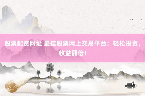 股票配资网址 最佳股票网上交易平台：轻松投资，收益翻倍！