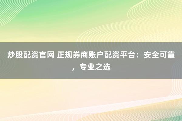 炒股配资官网 正规券商账户配资平台：安全可靠，专业之选