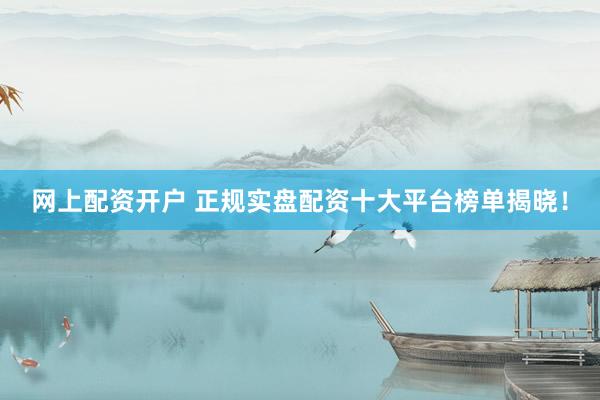 网上配资开户 正规实盘配资十大平台榜单揭晓！