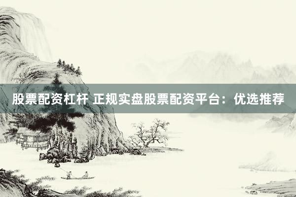 股票配资杠杆 正规实盘股票配资平台：优选推荐