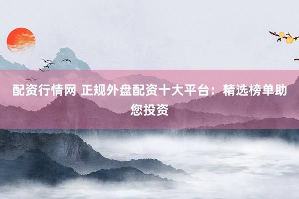 配资行情网 正规外盘配资十大平台：精选榜单助您投资