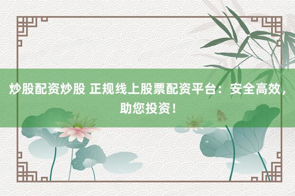 炒股配资炒股 正规线上股票配资平台：安全高效，助您投资！