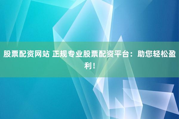 股票配资网站 正规专业股票配资平台：助您轻松盈利！