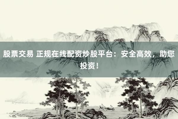 股票交易 正规在线配资炒股平台：安全高效，助您投资！