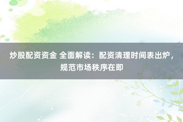 炒股配资资金 全面解读：配资清理时间表出炉，规范市场秩序在即