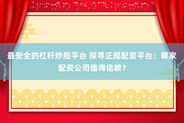 最安全的杠杆炒股平台 探寻正规配资平台：哪家配资公司值得信赖？