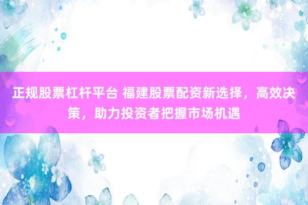 正规股票杠杆平台 福建股票配资新选择，高效决策，助力投资者把握市场机遇