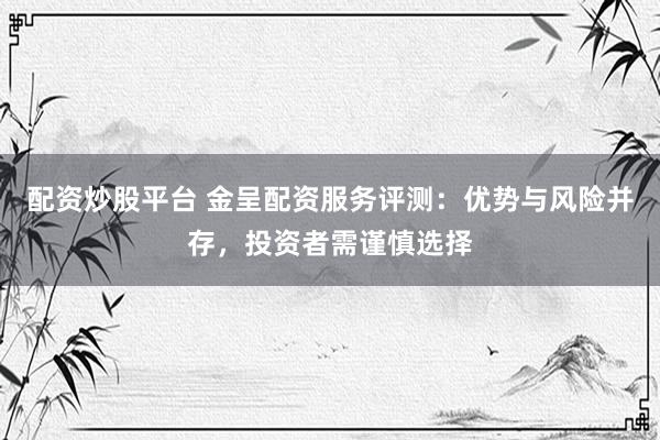配资炒股平台 金呈配资服务评测：优势与风险并存，投资者需谨慎选择
