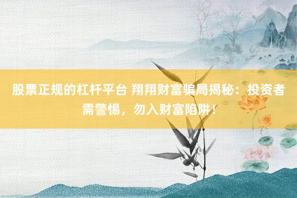 股票正规的杠杆平台 翔翔财富骗局揭秘：投资者需警惕，勿入财富陷阱！