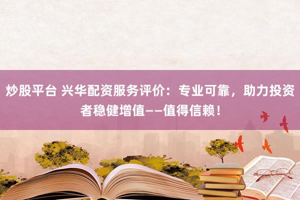 炒股平台 兴华配资服务评价：专业可靠，助力投资者稳健增值——值得信赖！