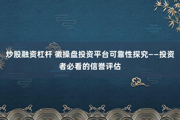 炒股融资杠杆 徽操盘投资平台可靠性探究——投资者必看的信誉评估