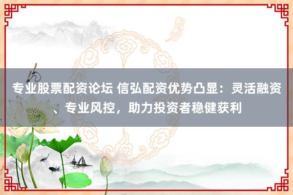 专业股票配资论坛 信弘配资优势凸显：灵活融资、专业风控，助力投资者稳健获利
