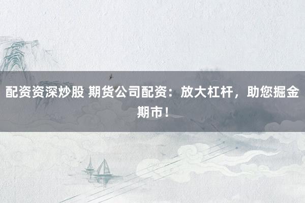 配资资深炒股 期货公司配资：放大杠杆，助您掘金期市！