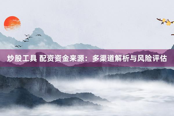 炒股工具 配资资金来源：多渠道解析与风险评估