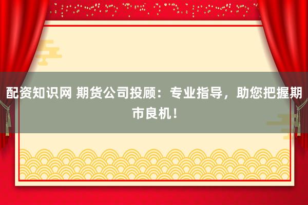 配资知识网 期货公司投顾：专业指导，助您把握期市良机！