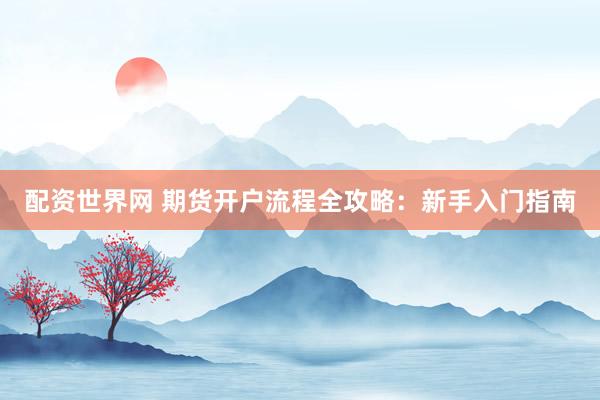 配资世界网 期货开户流程全攻略：新手入门指南