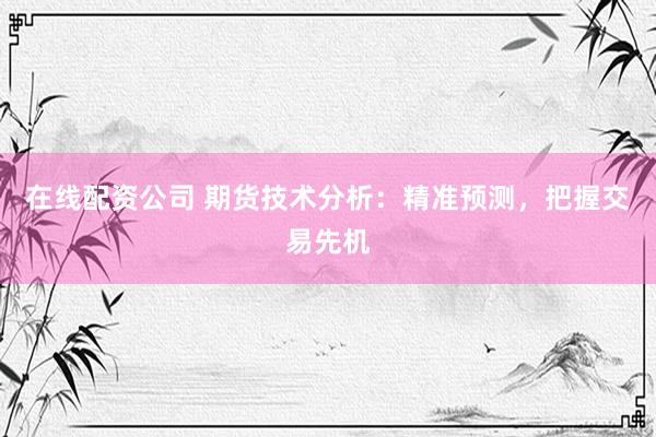 在线配资公司 期货技术分析：精准预测，把握交易先机