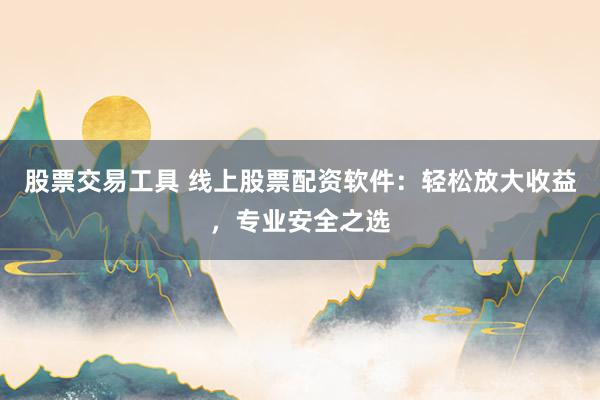 股票交易工具 线上股票配资软件：轻松放大收益，专业安全之选