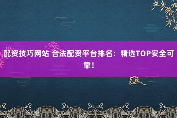 配资技巧网站 合法配资平台排名：精选TOP安全可靠！