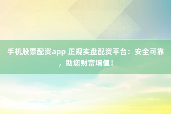 手机股票配资app 正规实盘配资平台：安全可靠，助您财富增值！