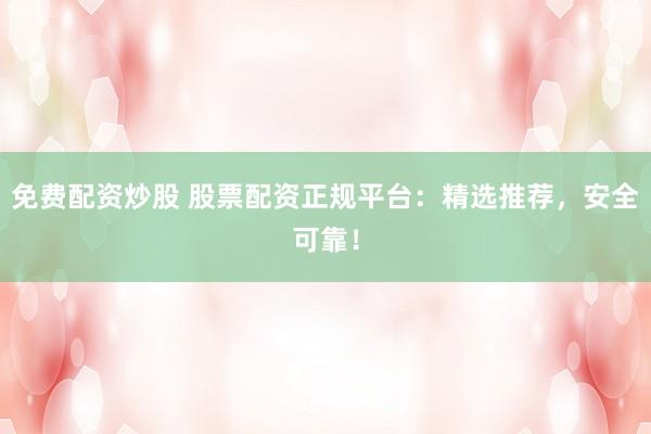 免费配资炒股 股票配资正规平台：精选推荐，安全可靠！