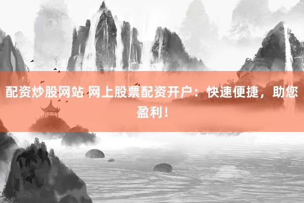 配资炒股网站 网上股票配资开户：快速便捷，助您盈利！