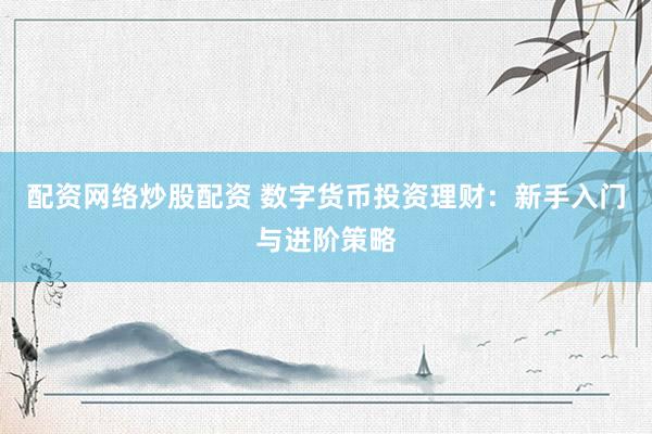 配资网络炒股配资 数字货币投资理财：新手入门与进阶策略