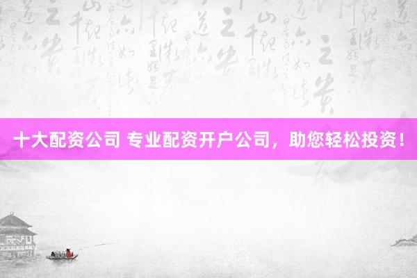 十大配资公司 专业配资开户公司，助您轻松投资！