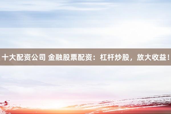 十大配资公司 金融股票配资：杠杆炒股，放大收益！
