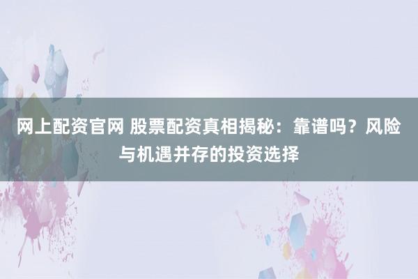 网上配资官网 股票配资真相揭秘：靠谱吗？风险与机遇并存的投资选择