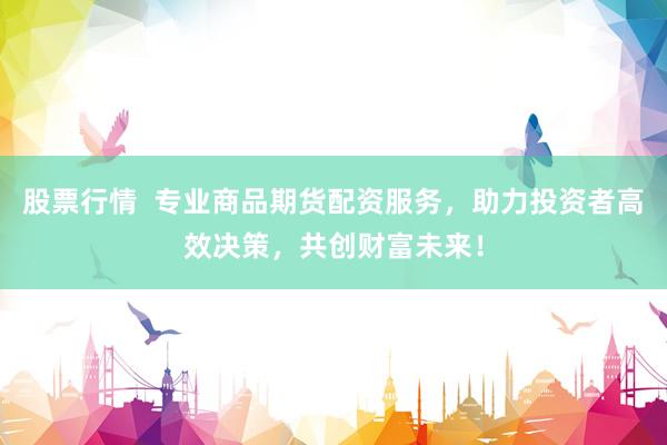 股票行情  专业商品期货配资服务，助力投资者高效决策，共创财富未来！