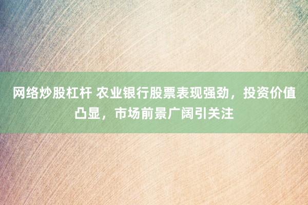 网络炒股杠杆 农业银行股票表现强劲，投资价值凸显，市场前景广阔引关注