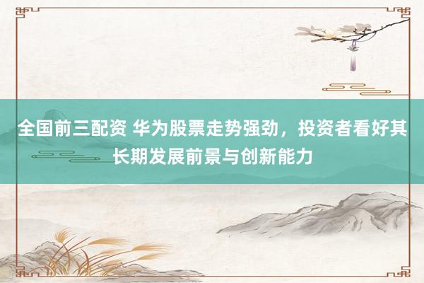 全国前三配资 华为股票走势强劲，投资者看好其长期发展前景与创新能力