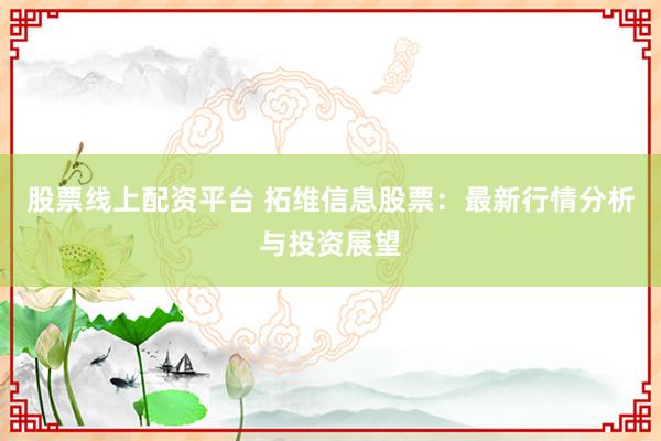 股票线上配资平台 拓维信息股票：最新行情分析与投资展望