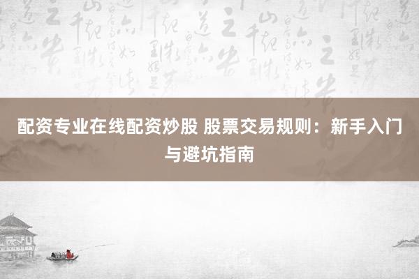 配资专业在线配资炒股 股票交易规则：新手入门与避坑指南