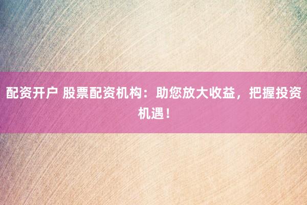 配资开户 股票配资机构：助您放大收益，把握投资机遇！
