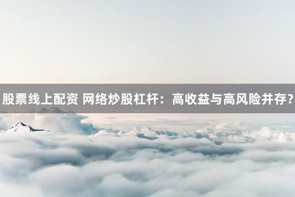股票线上配资 网络炒股杠杆：高收益与高风险并存？