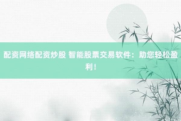 配资网络配资炒股 智能股票交易软件：助您轻松盈利！