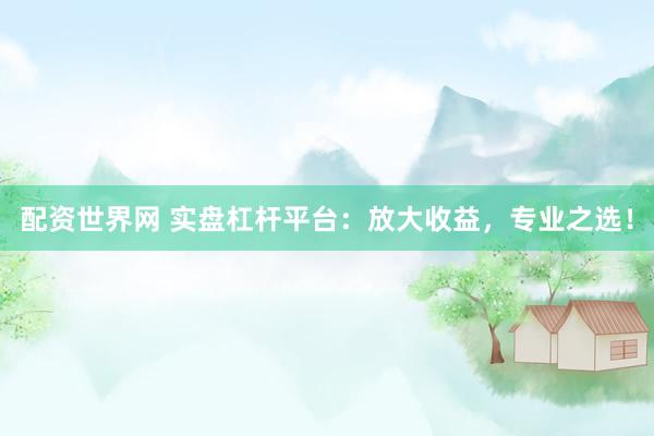 配资世界网 实盘杠杆平台：放大收益，专业之选！