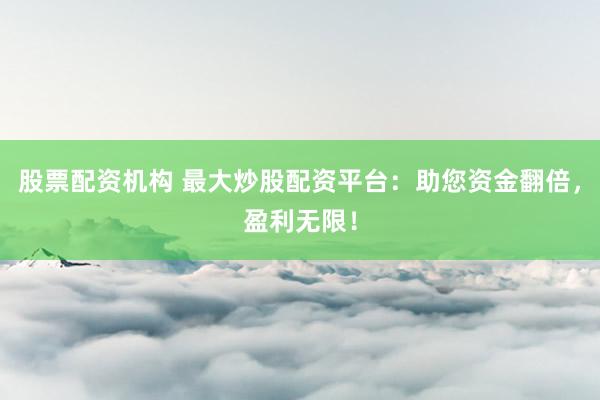 股票配资机构 最大炒股配资平台：助您资金翻倍，盈利无限！