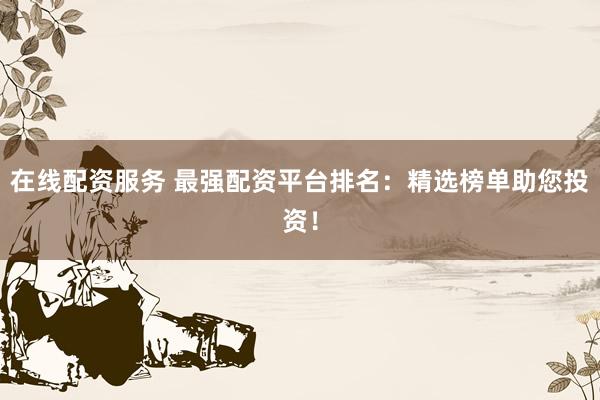 在线配资服务 最强配资平台排名：精选榜单助您投资！
