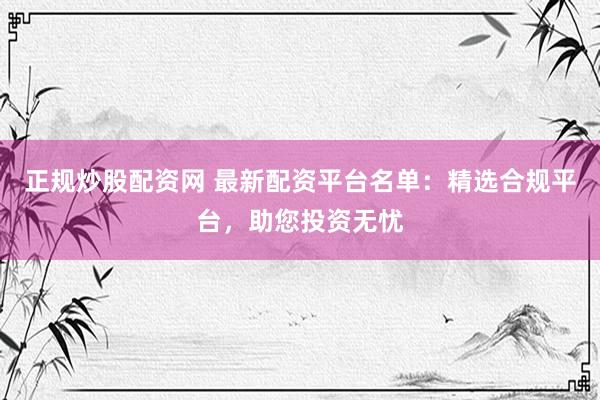 正规炒股配资网 最新配资平台名单：精选合规平台，助您投资无忧
